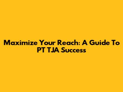 Maximize Your Reach: A Guide To PT TJA Success