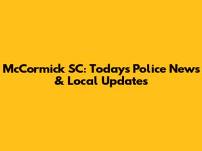 McCormick SC: Today's Police News & Local Updates
