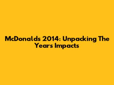 McDonald's 2014: Unpacking The Year's Impacts