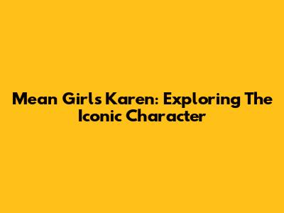 Mean Girls' Karen: Exploring The Iconic Character