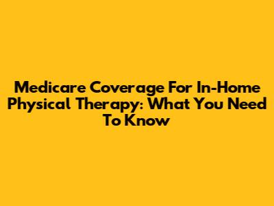 Medicare Coverage For In-Home Physical Therapy: What You Need To Know