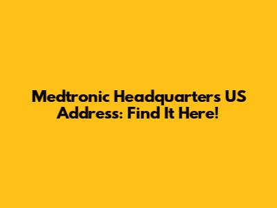 Medtronic Headquarters US Address: Find It Here!