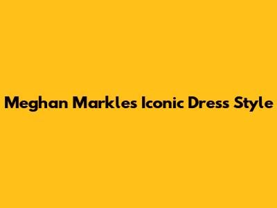 Meghan Markle's Iconic Dress Style