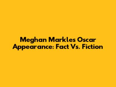 Meghan Markle's Oscar Appearance: Fact Vs. Fiction