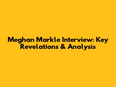 Meghan Markle Interview: Key Revelations & Analysis