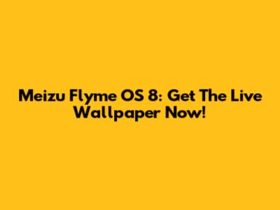 Meizu Flyme OS 8: Get The Live Wallpaper Now!