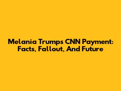 Melania Trump's CNN Payment: Facts, Fallout, And Future