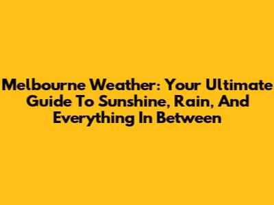 Melbourne Weather: Your Ultimate Guide To Sunshine, Rain, And Everything In Between