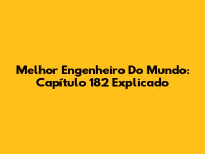 Melhor Engenheiro Do Mundo: Capítulo 182 Explicado