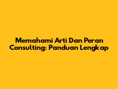 Memahami Arti Dan Peran Consulting: Panduan Lengkap