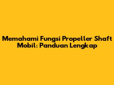 Memahami Fungsi Propeller Shaft Mobil: Panduan Lengkap
