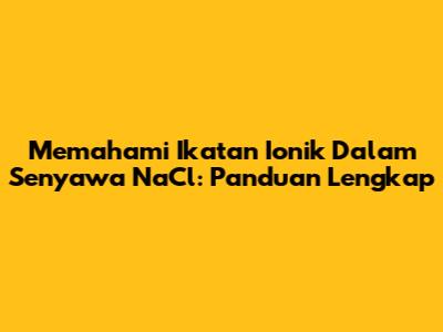 Memahami Ikatan Ionik Dalam Senyawa NaCl: Panduan Lengkap