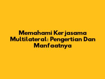 Memahami Kerjasama Multilateral: Pengertian Dan Manfaatnya