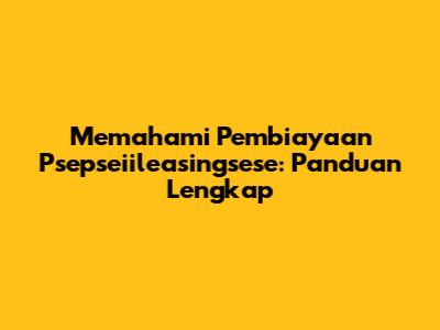 Memahami Pembiayaan Psepseiileasingsese: Panduan Lengkap