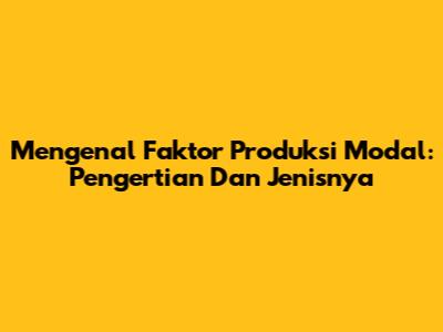 Mengenal Faktor Produksi Modal: Pengertian Dan Jenisnya