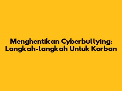 Menghentikan Cyberbullying: Langkah-langkah Untuk Korban