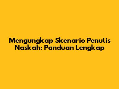 Mengungkap Skenario Penulis Naskah: Panduan Lengkap