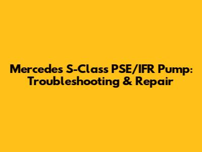 Mercedes S-Class PSE/IFR Pump: Troubleshooting & Repair