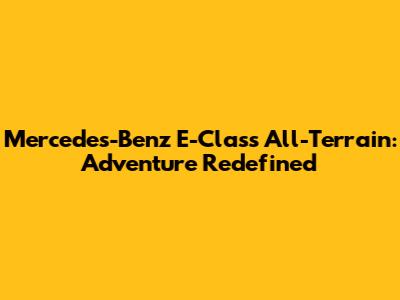 Mercedes-Benz E-Class All-Terrain: Adventure Redefined