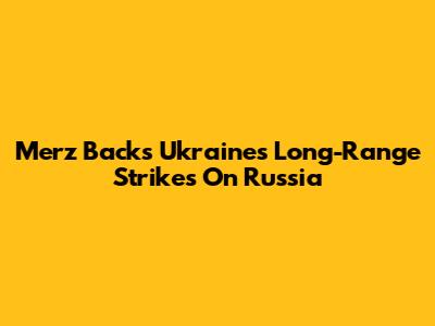 Merz Backs Ukraine's Long-Range Strikes On Russia