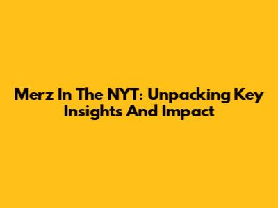 Merz In The NYT: Unpacking Key Insights And Impact