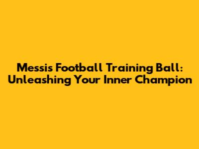 Messi's Football Training Ball: Unleashing Your Inner Champion