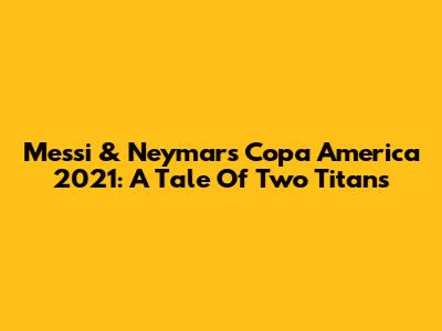 Messi & Neymar's Copa America 2021: A Tale Of Two Titans