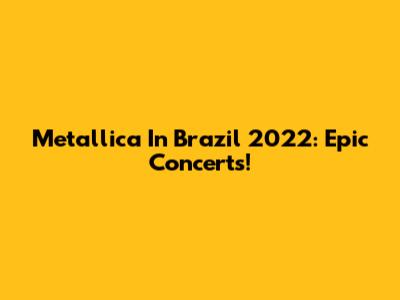 Metallica In Brazil 2022: Epic Concerts!
