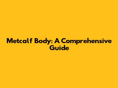 Metcalf Body: A Comprehensive Guide