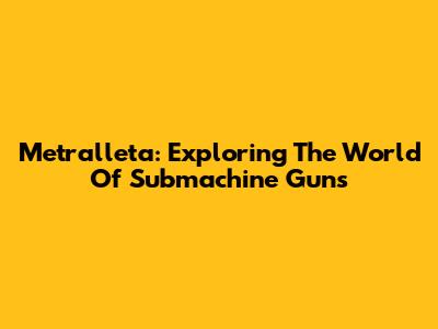 Metralleta: Exploring The World Of Submachine Guns