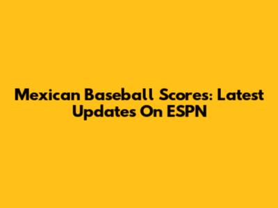 Mexican Baseball Scores: Latest Updates On ESPN
