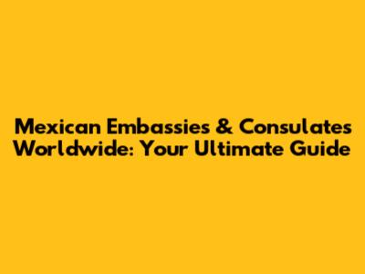 Mexican Embassies & Consulates Worldwide: Your Ultimate Guide