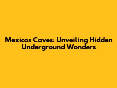 Mexico's Caves: Unveiling Hidden Underground Wonders