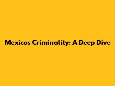 Mexico's Criminality: A Deep Dive