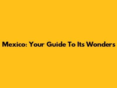 Mexico: Your Guide To Its Wonders