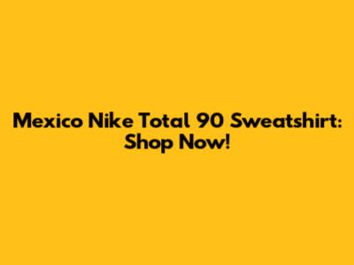 Mexico Nike Total 90 Sweatshirt: Shop Now!