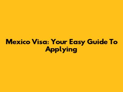 Mexico Visa: Your Easy Guide To Applying