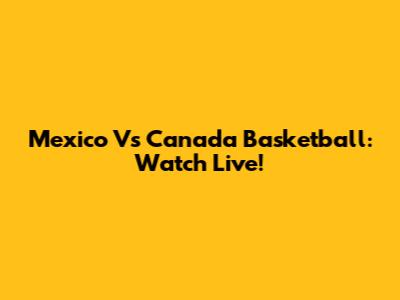 Mexico Vs Canada Basketball: Watch Live!
