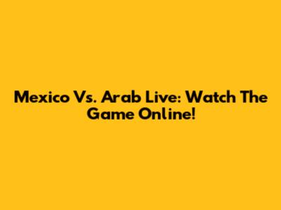 Mexico Vs. Arab Live: Watch The Game Online!