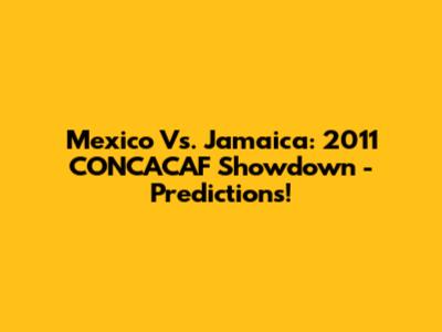 Mexico Vs. Jamaica: 2011 CONCACAF Showdown - Predictions!