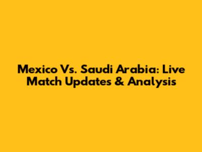 Mexico Vs. Saudi Arabia: Live Match Updates & Analysis