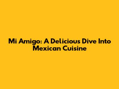 Mi Amigo: A Delicious Dive Into Mexican Cuisine