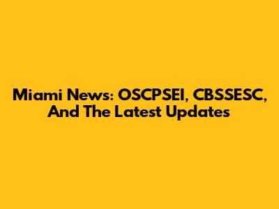 Miami News: OSCPSEI, CBSSESC, And The Latest Updates