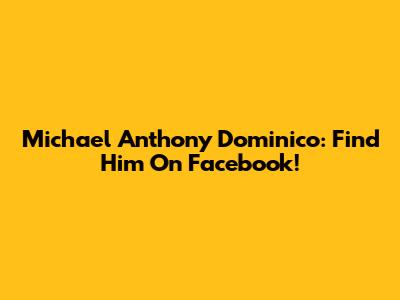 Michael Anthony Dominico: Find Him On Facebook!