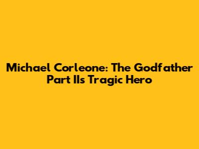 Michael Corleone: The Godfather Part II's Tragic Hero