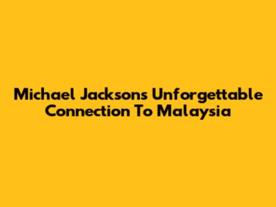 Michael Jackson's Unforgettable Connection To Malaysia