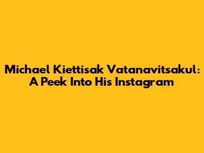 Michael Kiettisak Vatanavitsakul: A Peek Into His Instagram