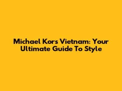 Michael Kors Vietnam: Your Ultimate Guide To Style