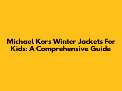 Michael Kors Winter Jackets For Kids: A Comprehensive Guide