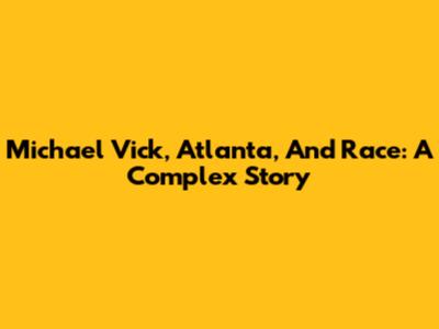 Michael Vick, Atlanta, And Race: A Complex Story